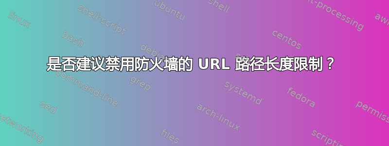 是否建议禁用防火墙的 URL 路径长度限制？