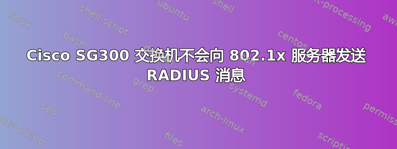 Cisco SG300 交换机不会向 802.1x 服务器发送 RADIUS 消息