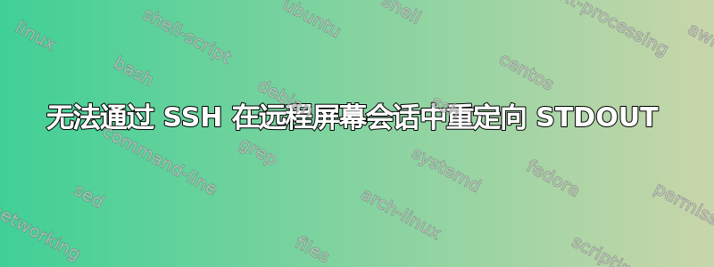 无法通过 SSH 在远程屏幕会话中重定向 STDOUT