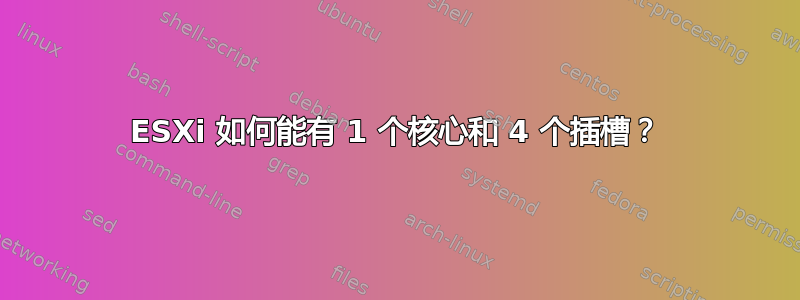 ESXi 如何能有 1 个核心和 4 个插槽？