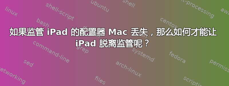 如果监管 iPad 的配置器 Mac 丢失，那么如何才能让 iPad 脱离监管呢？