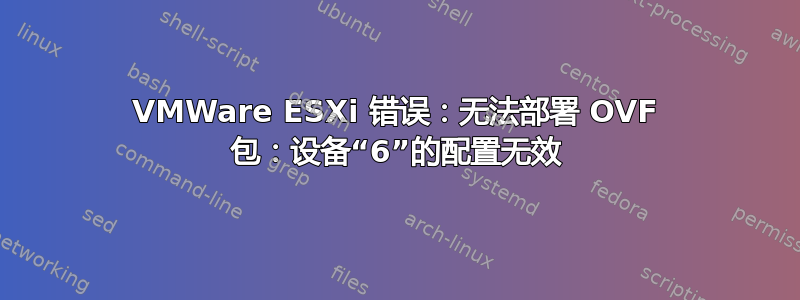 VMWare ESXi 错误：无法部署 OVF 包：设备“6”的配置无效