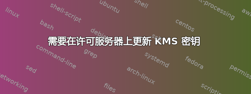 需要在许可服务器上更新 KMS 密钥