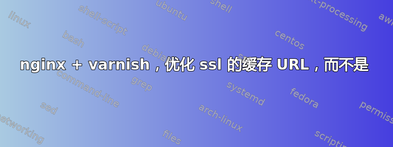 nginx + varnish，优化 ssl 的缓存 URL，而不是