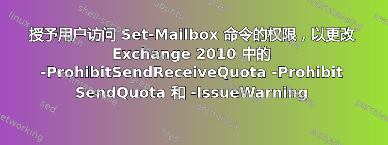 授予用户访问 Set-Mailbox 命令的权限，以更改 Exchange 2010 中的 -ProhibitSendReceiveQuota -Prohibit SendQuota 和 -IssueWarning