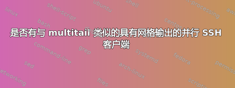 是否有与 multitail 类似的具有网格输出的并行 SSH 客户端