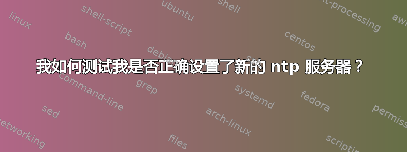 我如何测试我是否正确设置了新的 ntp 服务器？