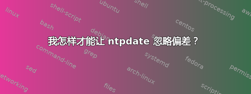 我怎样才能让 ntpdate 忽略偏差？