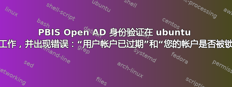 PBIS Open AD 身份验证在 ubuntu 上停止工作，并出现错误：“用户帐户已过期”和“您的帐户是否被锁定？”