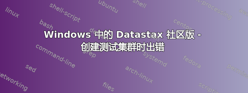 Windows 中的 Datastax 社区版 - 创建测试集群时出错