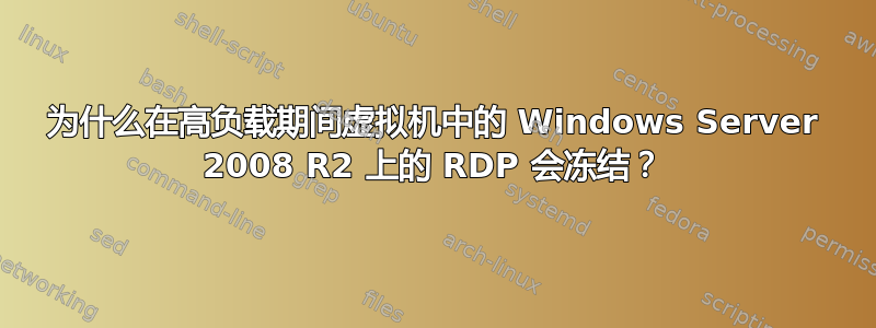 为什么在高负载期间虚拟机中的 Windows Server 2008 R2 上的 RDP 会冻结？