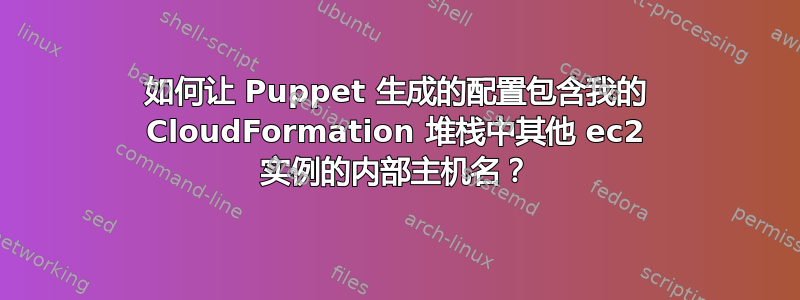 如何让 Puppet 生成的配置包含我的 CloudFormation 堆栈中其他 ec2 实例的内部主机名？