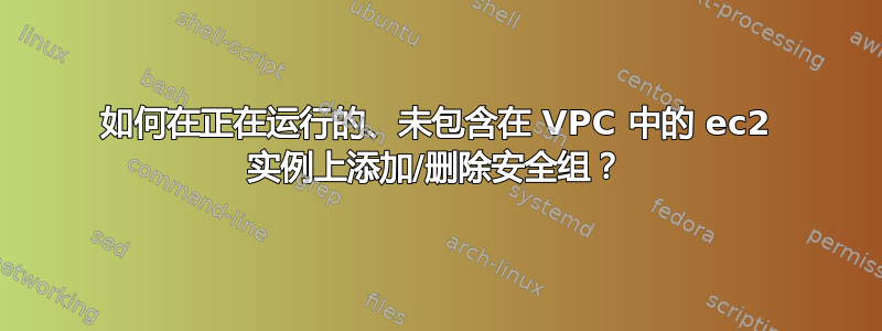 如何在正在运行的、未包含在 VPC 中的 ec2 实例上添加/删除安全组？