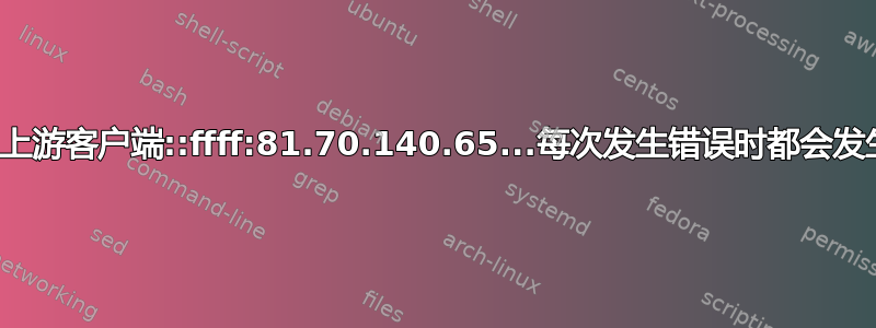 神秘的上游客户端::ffff:81.70.140.65...每次发生错误时都会发生变化