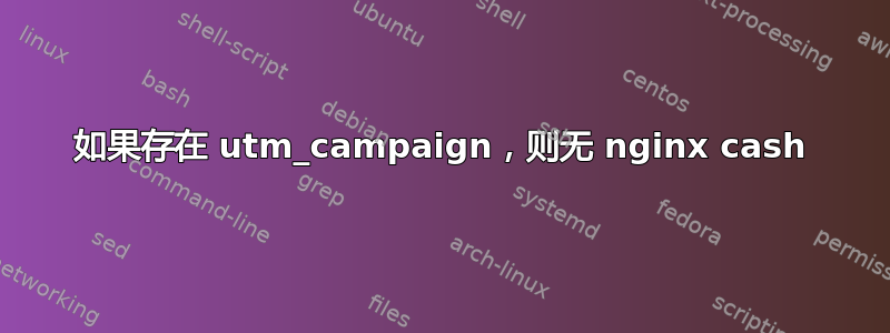 如果存在 utm_campaign，则无 nginx cash