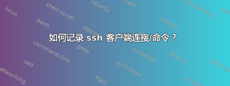 如何记录 ssh 客户端连接/命令？