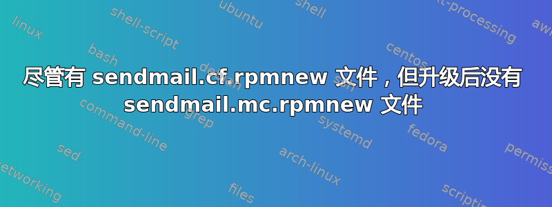 尽管有 sendmail.cf.rpmnew 文件，但升级后没有 sendmail.mc.rpmnew 文件