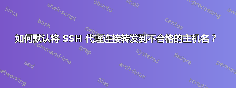 如何默认将 SSH 代理连接转发到不合格的主机名？