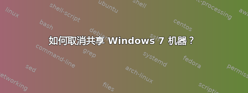 如何取消共享 Windows 7 机器？