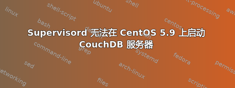 Supervisord 无法在 CentOS 5.9 上启动 CouchDB 服务器