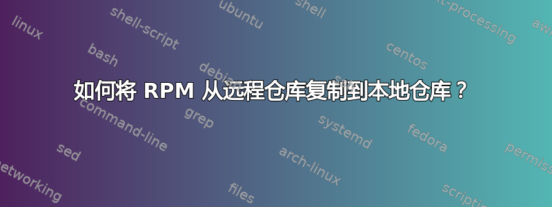 如何将 RPM 从远程仓库复制到本地仓库？