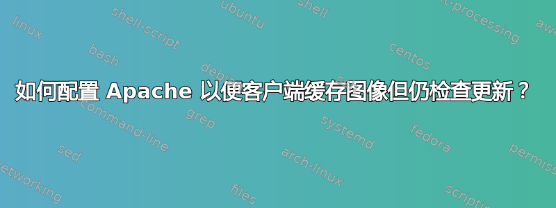 如何配置 Apache 以便客户端缓存图像但仍检查更新？