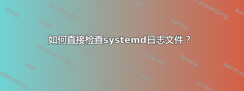 如何直接检查systemd日志文件？