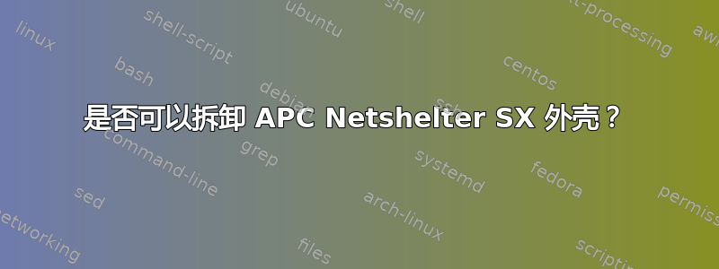 是否可以拆卸 APC Netshelter SX 外壳？