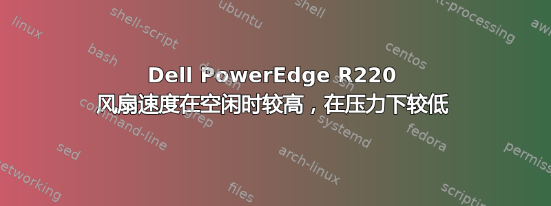 Dell PowerEdge R220 风扇速度在空闲时较高，在压力下较低