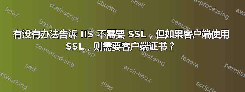 有没有办法告诉 IIS 不需要 SSL，但如果客户端使用 SSL，则需要客户端证书？