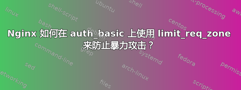 Nginx 如何在 auth_basic 上使用 limit_req_zone 来防止暴力攻击？