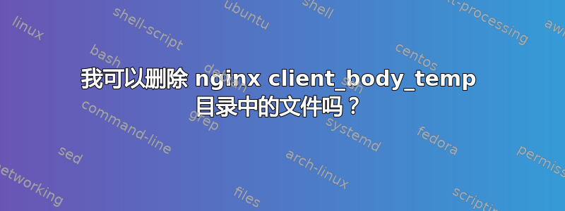 我可以删除 nginx client_body_temp 目录中的文件吗？