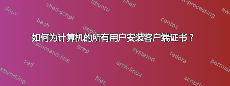 如何为计算机的所有用户安装客户端证书？