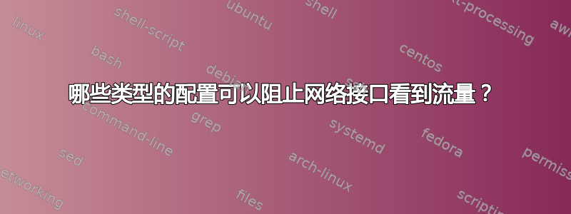 哪些类型的配置可以阻止网络接口看到流量？