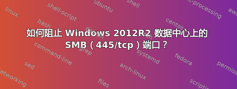 如何阻止 Windows 2012R2 数据中心上的 SMB（445/tcp）端口？