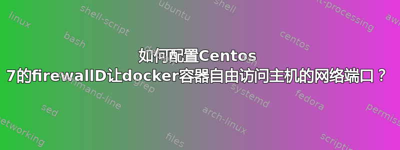 如何配置Centos 7的firewallD让docker容器自由访问主机的网络端口？