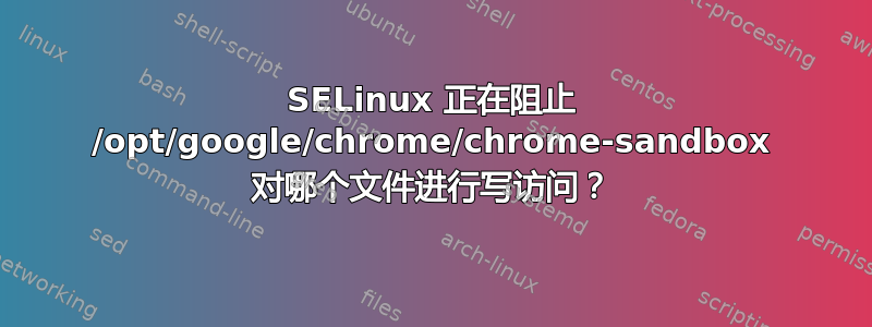 SELinux 正在阻止 /opt/google/chrome/chrome-sandbox 对哪个文件进行写访问？