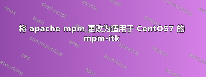 将 apache mpm 更改为适用于 CentOS7 的 mpm-itk