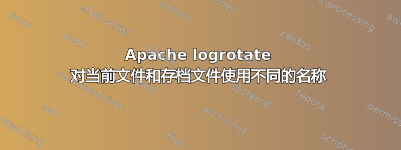 Apache logrotate 对当前文件和存档文件使用不同的名称