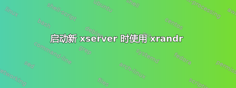 启动新 xserver 时使用 xrandr