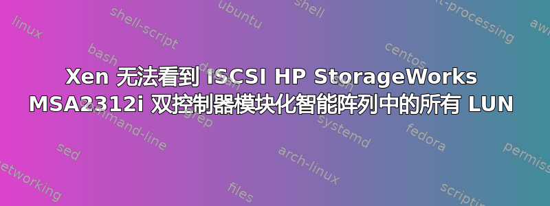 Xen 无法看到 ISCSI HP StorageWorks MSA2312i 双控制器模块化智能阵列中的所有 LUN