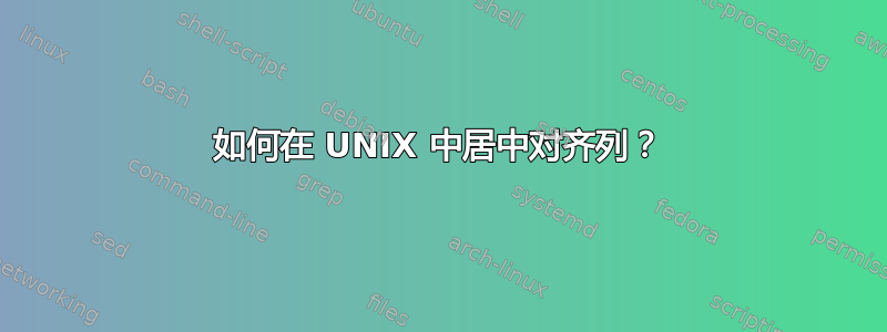 如何在 UNIX 中居中对齐列？