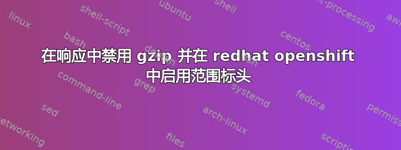 在响应中禁用 gzip 并在 redhat openshift 中启用范围标头