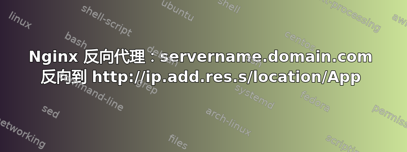 Nginx 反向代理：servername.domain.com 反向到 http://ip.add.res.s/location/App