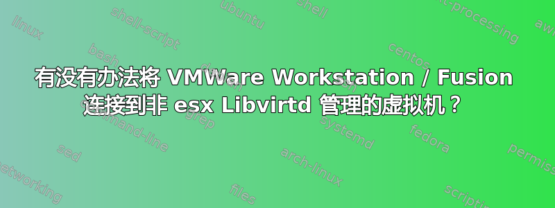 有没有办法将 VMWare Workstation / Fusion 连接到非 esx Libvirtd 管理的虚拟机？