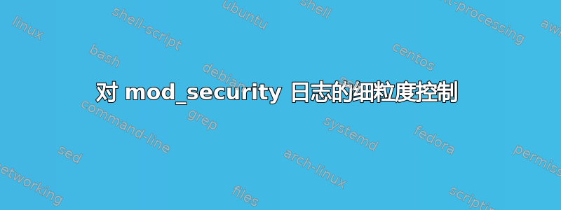 对 mod_security 日志的细粒度控制