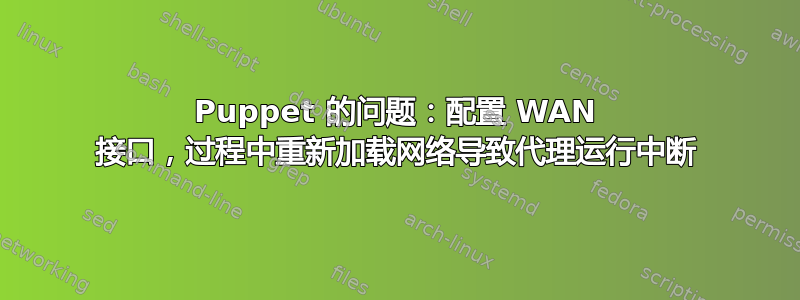 Puppet 的问题：配置 WAN 接口，过程中重新加载网络导致代理运行中断