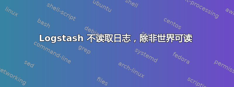 Logstash 不读取日志，除非世界可读