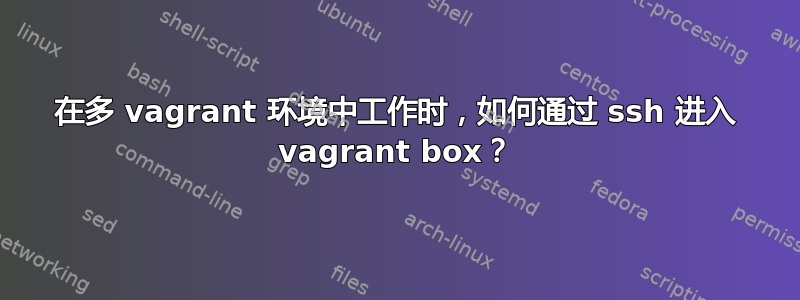 在多 vagrant 环境中工作时，如何通过 ssh 进入 vagrant box？