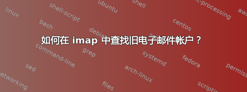 如何在 imap 中查找旧电子邮件帐户？